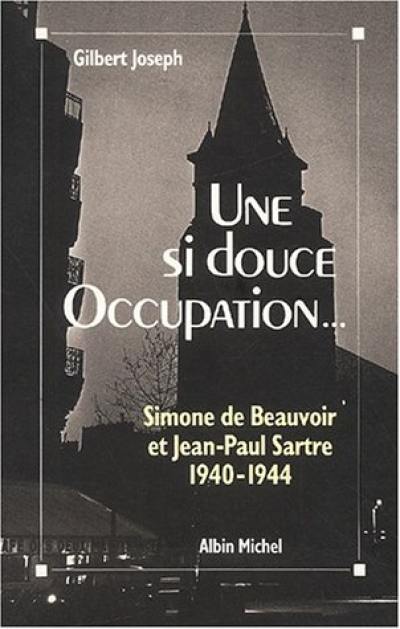 Une si douce Occupation : Simone de Beauvoir, Jean-Paul Sartre, 1940-1944