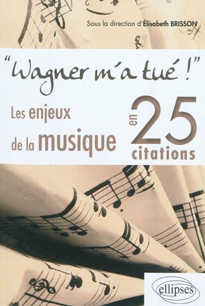 Wagner m'a tué ! : les enjeux de la musique en 25 citations