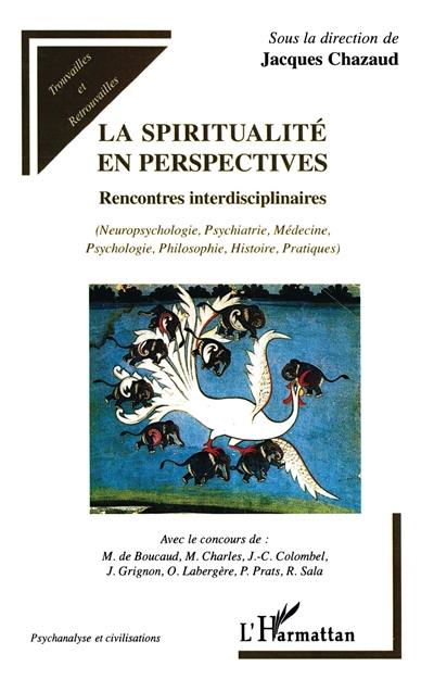 La spiritualité en perspectives : rencontres interdisciplinaires : neuropsychologie, psychiatrie, médecine, psychologie, philosophie, histoire, pratiques