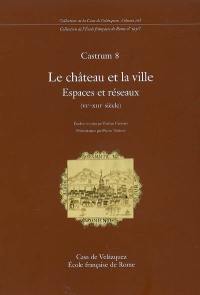 Castrum. Vol. 8. Le château et la ville : espaces et réseaux (XIe-XIIIe siècle)