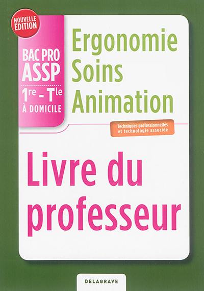 Ergonomie, soins, animation, bac pro ASSP 1re, terminale à domicile : techniques professionnelles et technologie associée : livre du professeur