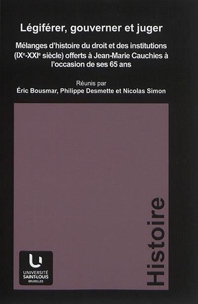 Légiférer, gouverner et juger : mélanges d'histoire du droit et des institutions, IXe-XXIe siècle, offerts à Jean-Marie Cauchies à l'occasion de ses 65 ans