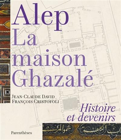 Alep, la maison Ghazalé : histoire et devenirs