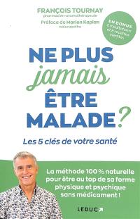 Ne plus jamais être malade ? : les 5 clés de votre santé : la méthode 100 % naturelle pour être au top de sa forme physique et psychique sans médicament !