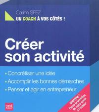 Créer son activité : concrétiser une idée, accomplir les bonnes démarches, penser et agir en entrepreneur