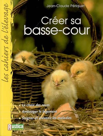 Créer sa basse-cour : le choix des races, aménager le logement, soigner et prévenir les maladies