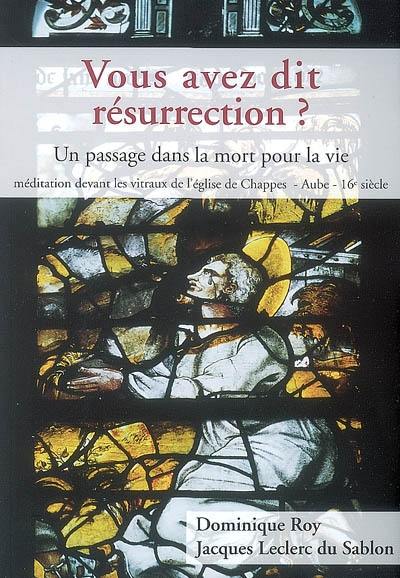 Vous avez dit résurrection ? : un passage dans la mort pour la vie : méditation devant les vitraux de l'église de Chappes, Aube, 16e siècle