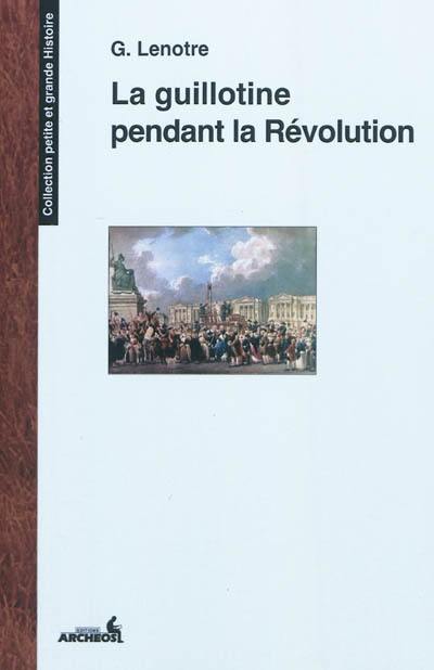 La guillotine et les exécuteurs des arrêts criminels pendant la Révolution : d'après des documents inédits tirés des archives de l'Etat