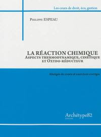 La réaction chimique : aspects thermodynamique, cinétique et oxydo-réducteur : abrégés de cours et exercices corrigés 2012-2013