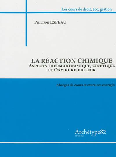 La réaction chimique : aspects thermodynamique, cinétique et oxydo-réducteur : abrégés de cours et exercices corrigés 2012-2013