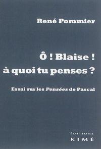 Ô Blaise ! A quoi tu penses ? : essai sur les Pensées de Pascal