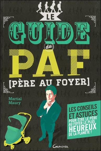 Le guide du PAF (père au foyer) : les conseils et astuces pour être le père au foyer le plus heureux de la planète !