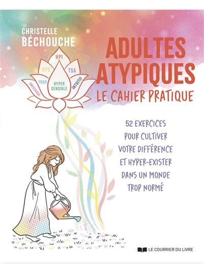 Adultes atypiques : le cahier pratique : 52 exercices pour cultiver votre différence et hyper-exister dans un monde trop normé