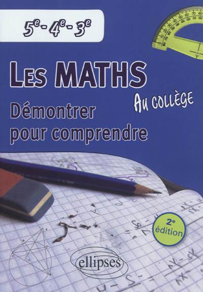 Les maths au collège : démontrer pour comprendre : 5e, 4e, 3e