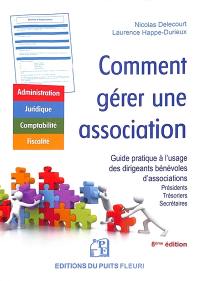 Comment gérer une association : administration, juridique, comptabilité, fiscalité : guide pratique à l'usage des dirigeants bénévoles d'associations (présidents, trésoriers, secrétaires généraux)