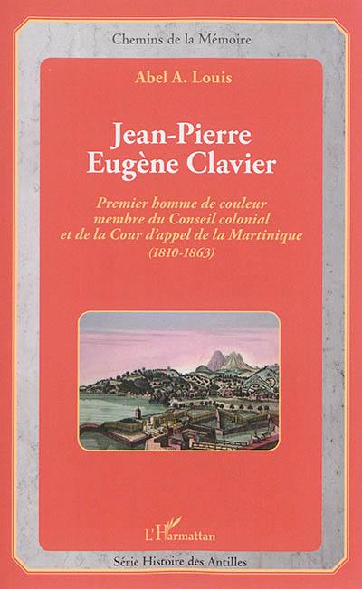 Jean-Pierre Eugène Clavier : premier homme de couleur membre du Conseil national et de la Cour d'appel de la Martinique, 1810-1863 : l'homme, l'avocat, le propriétaire d'esclaves et d'habitations sucreries à l'épreuve de la zone grise