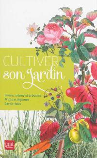 Cultiver son jardin : fleurs, arbres et arbustes, fruits et légumes, savoir-faire