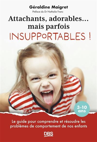 Attachants, adorables... mais parfois insupportables ! : le guide pour comprendre et résoudre les problèmes de comportement de nos enfants : 3-10 ans