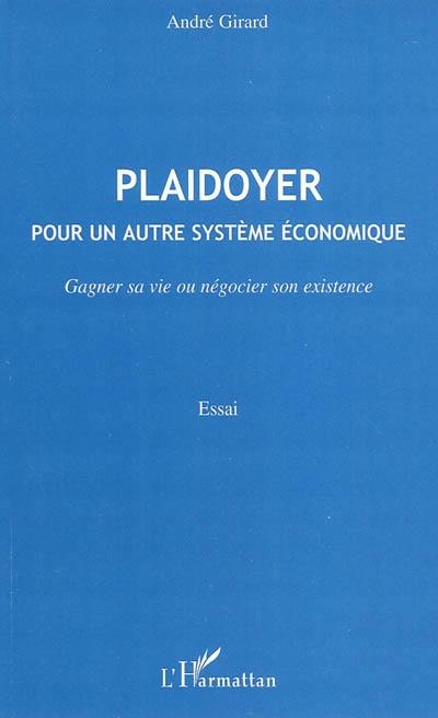 Plaidoyer : pour un autre système économique : gagner sa vie ou négocier son existence : essai