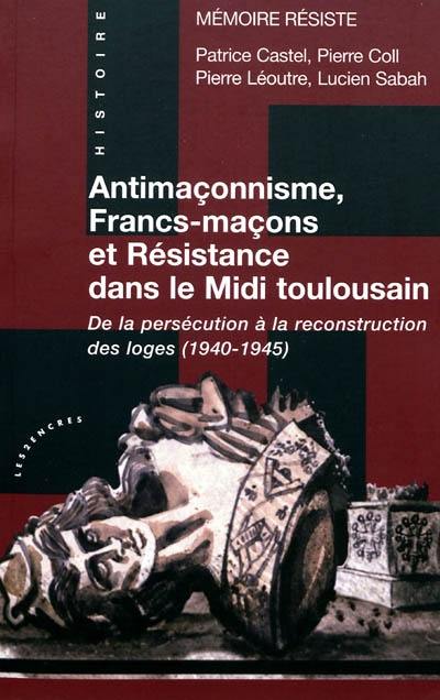 Antimaçonnisme, francs-maçons et Résistance dans le Midi toulousain : de la persécution à la reconstruction des loges (1940-1945)