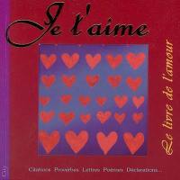 Je t'aime : le livre de l'amour : extraits, citations, proverbes, poèmes, déclarations...