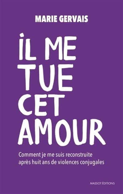 Il me tue cet amour : comment je me suis reconstruite après huit ans de violences conjugales