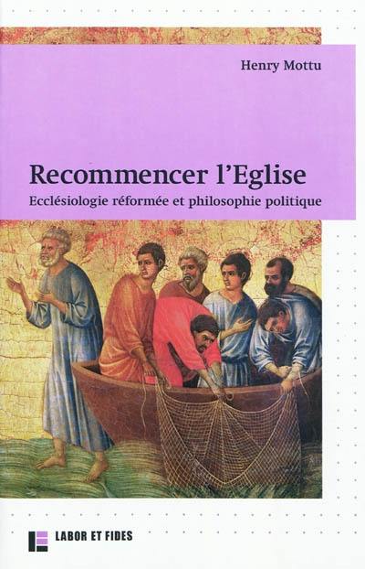 Recommencer l'Eglise : ecclésiologie réformée et philosophie politique