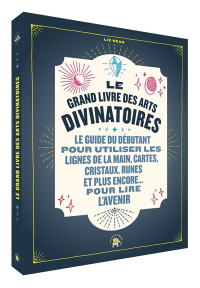 Le grand livre des arts divinatoires : le guide du débutant pour utiliser les lignes de la main, cartes, cristaux, runes et plus encore... pour lire l'avenir