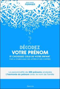 Décodez votre prénom et choississez celui de votre enfant par la symbolique des lettres et des chiffres : la personnalité de 500 prénoms analysée : l'harmonie du prénom avec le nom de famille