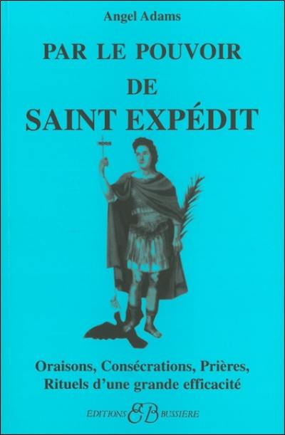 Par le pouvoir de saint Expédit : oraisons, consécrations, prières, rituels d'une grande efficacité