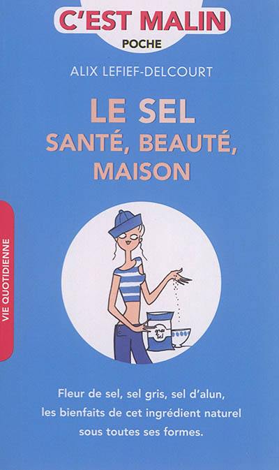 Le sel : santé, beauté, maison : fleur de sel, sel gris, sel d'alun, les bienfaits de cet ingrédient naturel sous toutes ses formes