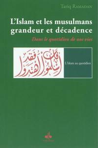 L'islam et les musulmans, grandeur et décadence : dans le quotidien de nos vies