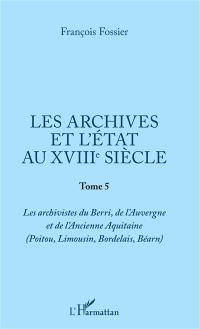 Les archives et l'Etat au XVIIIe siècle. Vol. 5. Les archivistes du Berri, de l'Auvergne et de l'ancienne Aquitaine (Poitou, Limousin, Bordelais, Béarn)