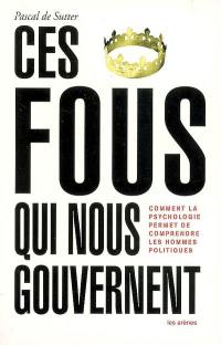 Ces fous qui nous gouvernent : comment la psychologie permet de comprendre les hommes politiques