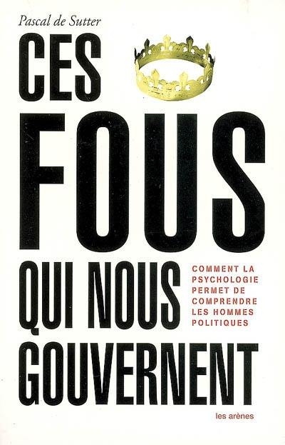 Ces fous qui nous gouvernent : comment la psychologie permet de comprendre les hommes politiques