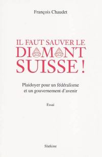 Il faut sauver le diamant suisse ! : plaidoyer pour un fédéralisme et un gouvernement d'avenir : essai