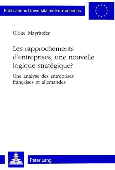 Les rapprochements d'entreprises, une nouvelle logique stratégique ? : une analyse des entreprises françaises et allemandes