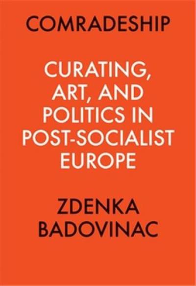 Comradeship : Curating, Art, and Politics in Post-Socialist Europe : Perspectives in Curating Series