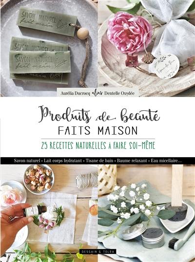 Produits de beauté faits maison : 25 recettes naturelles à faire soi-même : savon naturel, lait corps hydratant, tisane de bain, baume relaxant, eau micellaire...