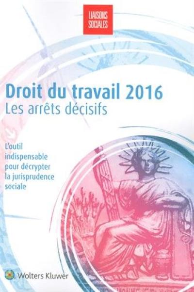 Droit du travail 2016 : les arrêts décisifs : l'outil indispensable pour décrypter la jurisprudence sociale