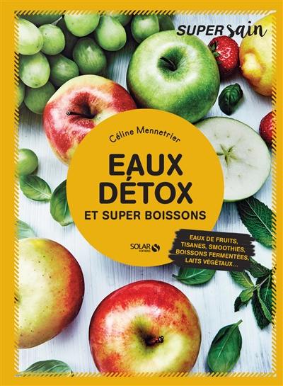 Eaux détox : et super boissons : eaux de fruits, jus, tisanes, smoothies, boissons fermentées, laits végétaux...