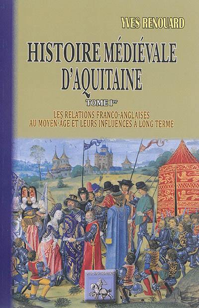 Histoire médiévale d'Aquitaine. Vol. 1. Les relations franco-anglaises au Moyen Age et leurs influences à long terme