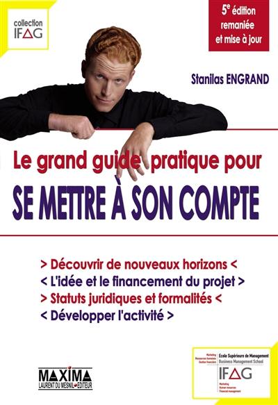 Le grand guide pratique pour se mettre à son compte : découvrir de nouveaux horizons ; l'idée et le financement du projet ; statuts juridiques et formalités, développer l'activité