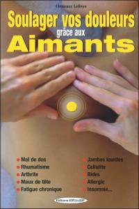 Soulager vos douleurs grâce aux aimants : mal de dos, rhumatisme, arthrite, maux de tête, fatigue chronique, jambes lourdes, cellulite, rides, allergie, insomnie...