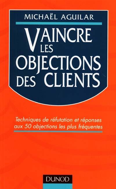 Vaincre les objections des clients : techniques de réfutation et réponses aux 50 objections les plus fréquentes