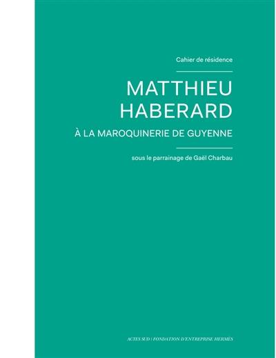 Cahiers de résidence. Vol. 11. Matthieu Haberard à la Maroquinerie de Guyenne