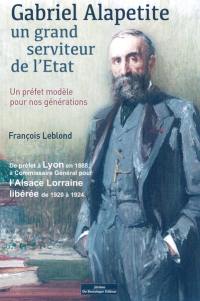 Gabriel Alapetite : un grand serviteur de l'Etat : un préfet modèle pour nos générations