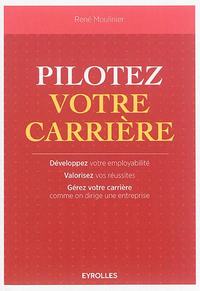 Pilotez votre carrière : développez votre employabilité, valorisez vos réussites, gérez votre carrière comme on dirige une entreprise