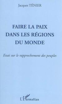 Faire la paix dans les régions du monde : essai sur le rapprochement des peuples