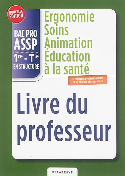 Ergonomie, soins, animation, éducation à la santé, bac pro ASSP 1re, terminale en structure : techniques professionnelles et technologie associée : livre du professeur